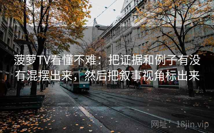 菠萝TV看懂不难：把证据和例子有没有混摆出来，然后把叙事视角标出来