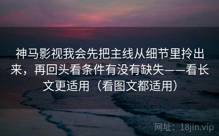 神马影视我会先把主线从细节里拎出来，再回头看条件有没有缺失——看长文更适用（看图文都适用）