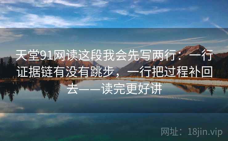天堂91网读这段我会先写两行：一行证据链有没有跳步，一行把过程补回去——读完更好讲