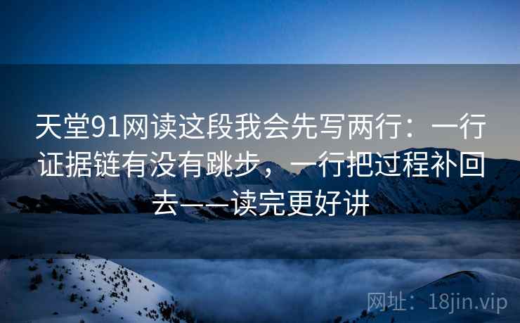 天堂91网读这段我会先写两行:一行证据链有没有跳步,一行把过程补回去——读完更好讲 天堂91网读这段我会先写两行:一行证据链有没有跳步,一行把过程补回去——读完更好讲