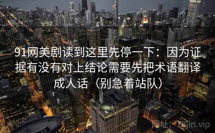 91网美剧读到这里先停一下：因为证据有没有对上结论需要先把术语翻译成人话（别急着站队）