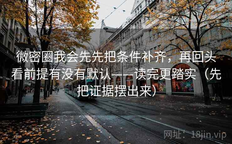 微密圈我会先先把条件补齐，再回头看前提有没有默认——读完更踏实（先把证据摆出来）
