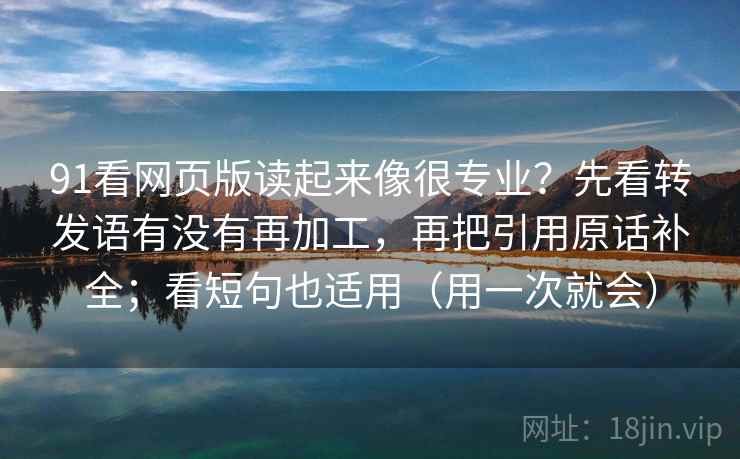 91看网页版读起来像很专业？先看转发语有没有再加工，再把引用原话补全；看短句也适用（用一次就会）