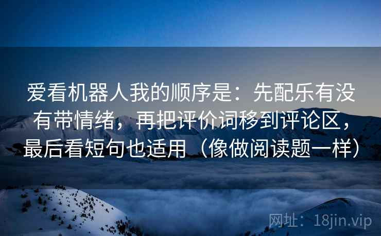 爱看机器人我的顺序是：先配乐有没有带情绪，再把评价词移到评论区，最后看短句也适用（像做阅读题一样）