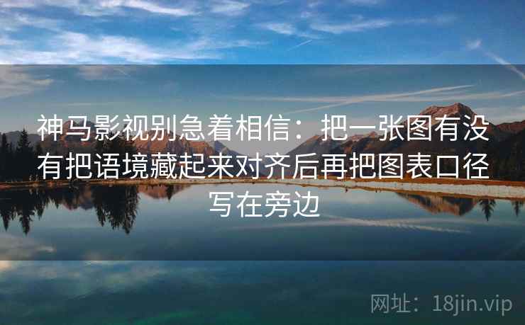 神马影视别急着相信：把一张图有没有把语境藏起来对齐后再把图表口径写在旁边