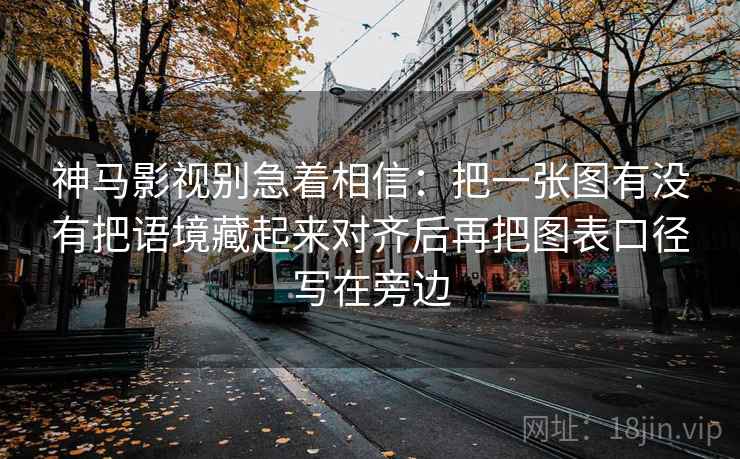 神马影视别急着相信：把一张图有没有把语境藏起来对齐后再把图表口径写在旁边