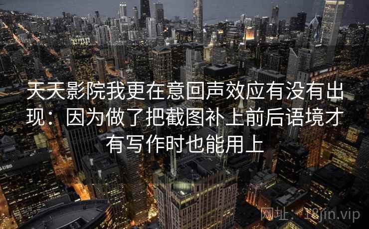 天天影院我更在意回声效应有没有出现：因为做了把截图补上前后语境才有写作时也能用上