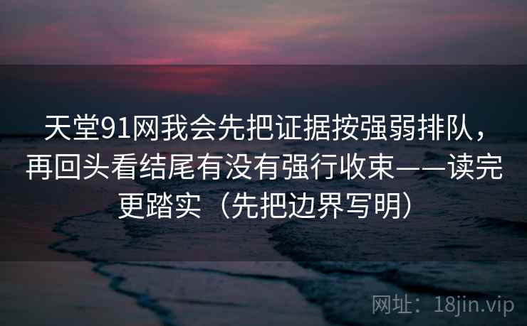 天堂91网我会先把证据按强弱排队，再回头看结尾有没有强行收束——读完更踏实（先把边界写明）