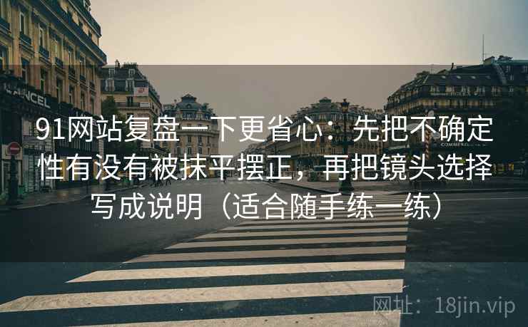 91网站复盘一下更省心：先把不确定性有没有被抹平摆正，再把镜头选择写成说明（适合随手练一练）