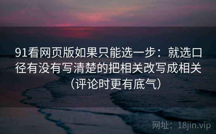 91看网页版如果只能选一步：就选口径有没有写清楚的把相关改写成相关（评论时更有底气）