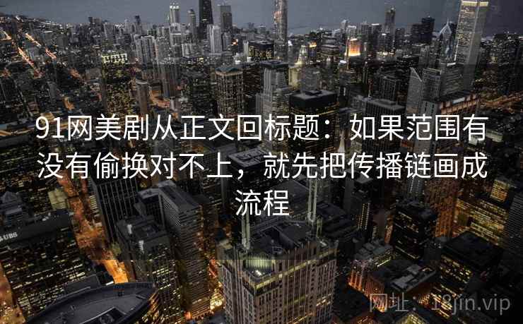 91网美剧从正文回标题：如果范围有没有偷换对不上，就先把传播链画成流程