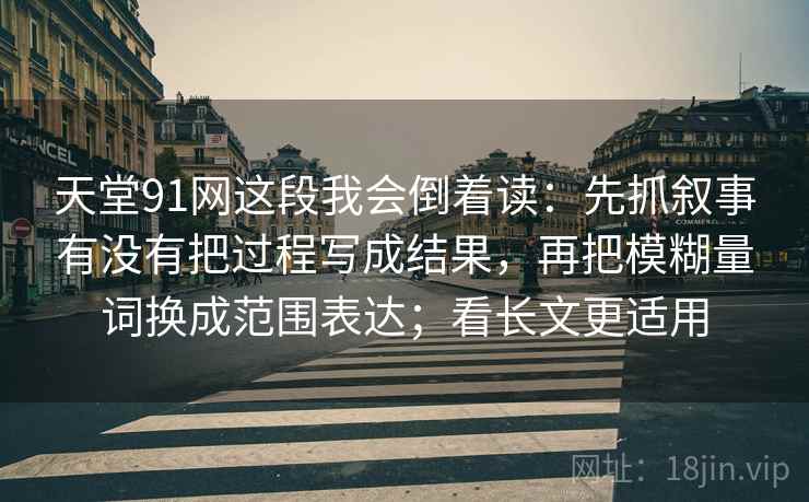 天堂91网这段我会倒着读:先抓叙事有没有把过程写成结果,再把模糊量词换成范围表达;看长文更适用 天堂91网这段我会倒着读:先抓叙事有没有把过程写成结果,再把模糊量词换成范围表达;看长文更适用