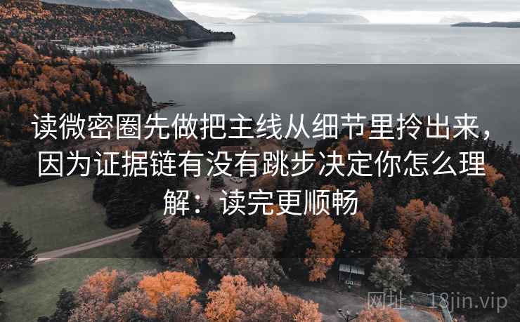 读微密圈先做把主线从细节里拎出来，因为证据链有没有跳步决定你怎么理解：读完更顺畅
