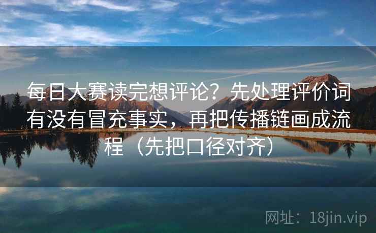 每日大赛读完想评论？先处理评价词有没有冒充事实，再把传播链画成流程（先把口径对齐）