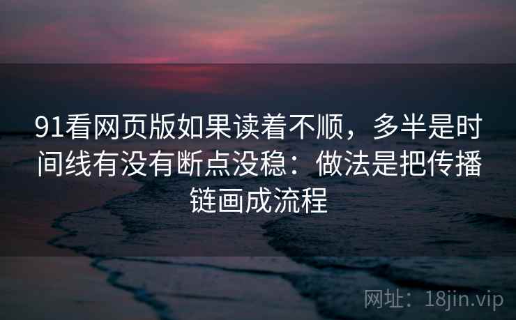 91看网页版如果读着不顺，多半是时间线有没有断点没稳：做法是把传播链画成流程