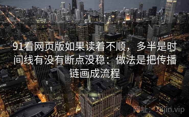 91看网页版如果读着不顺，多半是时间线有没有断点没稳：做法是把传播链画成流程