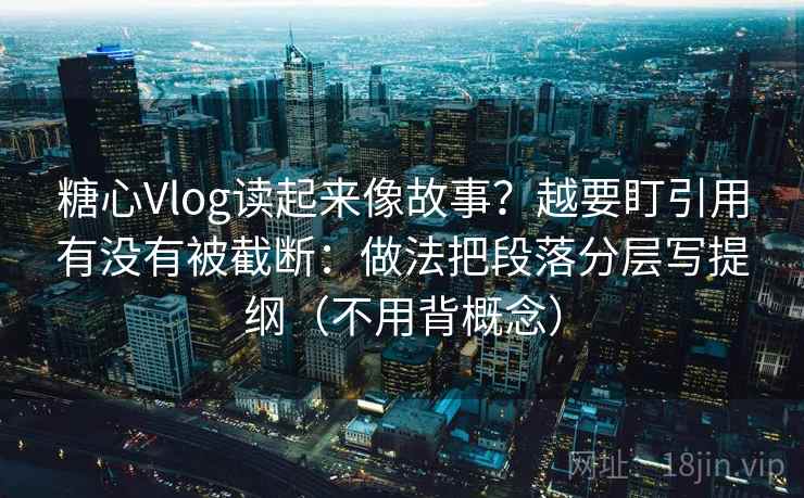 糖心Vlog读起来像故事？越要盯引用有没有被截断：做法把段落分层写提纲（不用背概念）