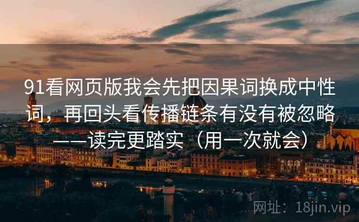 91看网页版我会先把因果词换成中性词,再回头看传播链条有没有被忽略——读完更踏实(用一次就会) 91看网页版我会先把因果词换成中性词,再回头看传播链条有没有被忽略——读完更踏实(用一次就会)