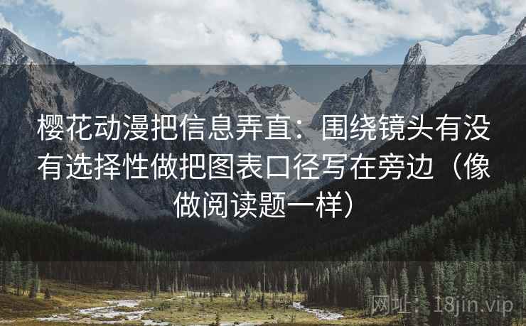 樱花动漫把信息弄直：围绕镜头有没有选择性做把图表口径写在旁边（像做阅读题一样）