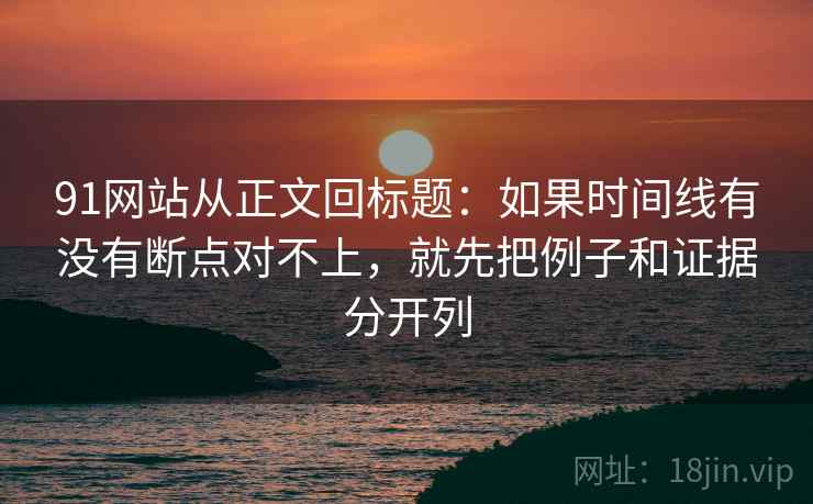 91网站从正文回标题：如果时间线有没有断点对不上，就先把例子和证据分开列