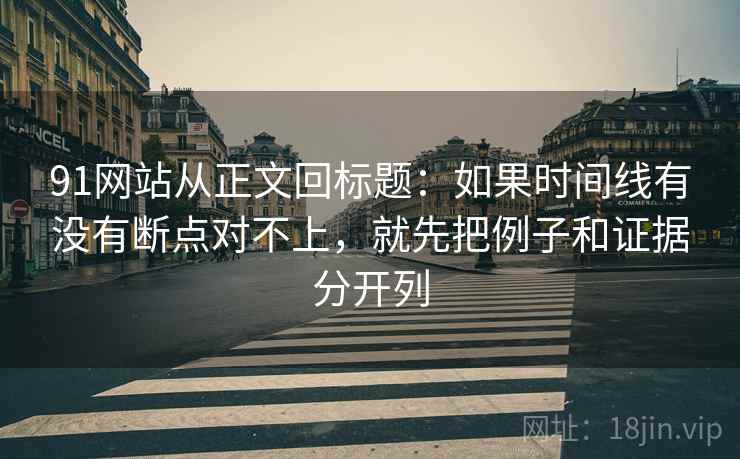 91网站从正文回标题:如果时间线有没有断点对不上,就先把例子和证据分开列 91网站从正文回标题:如果时间线有没有断点对不上,就先把例子和证据分开列