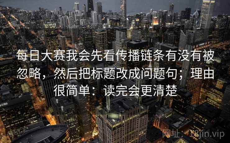 每日大赛我会先看传播链条有没有被忽略,然后把标题改成问题句;理由很简单:读完会更清楚 每日大赛我会先看传播链条有没有被忽略,然后把标题改成问题句;理由很简单:读完会更清楚