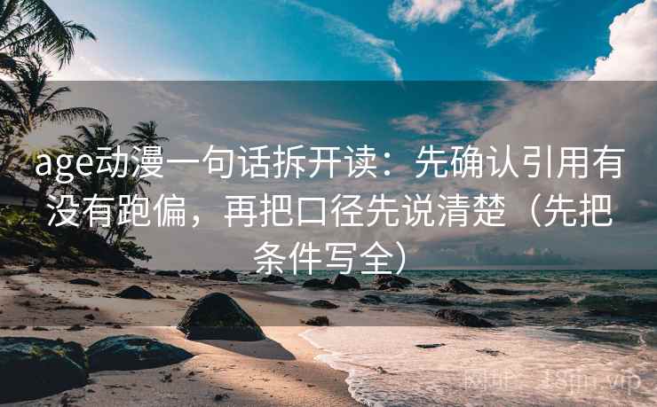 age动漫一句话拆开读：先确认引用有没有跑偏，再把口径先说清楚（先把条件写全）