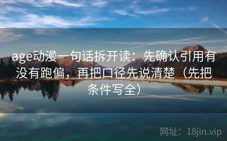 age动漫一句话拆开读：先确认引用有没有跑偏，再把口径先说清楚（先把条件写全）
