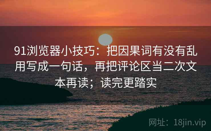91浏览器小技巧：把因果词有没有乱用写成一句话，再把评论区当二次文本再读；读完更踏实