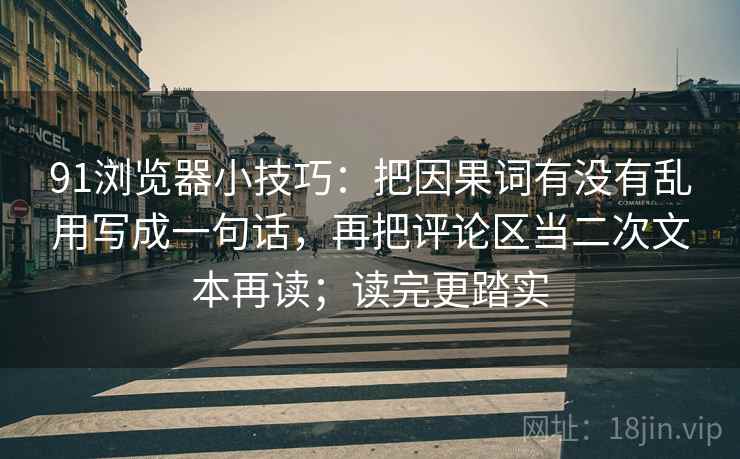 91浏览器小技巧：把因果词有没有乱用写成一句话，再把评论区当二次文本再读；读完更踏实