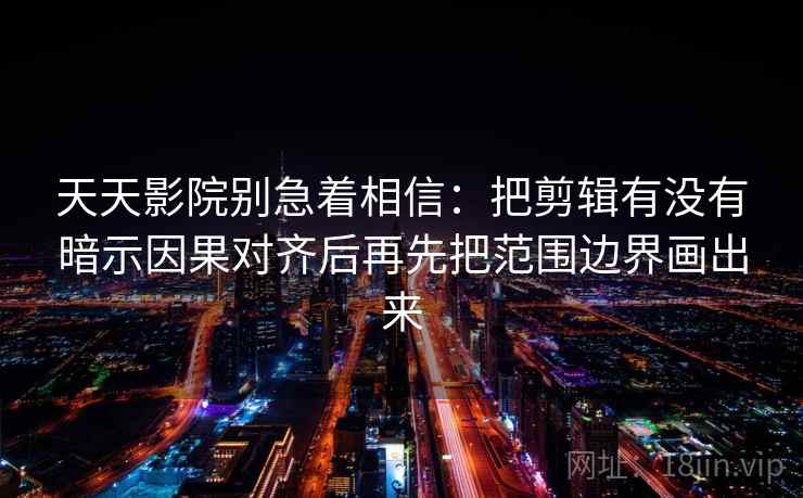 天天影院别急着相信：把剪辑有没有暗示因果对齐后再先把范围边界画出来