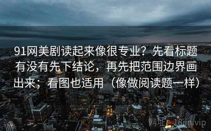 91网美剧读起来像很专业？先看标题有没有先下结论，再先把范围边界画出来；看图也适用（像做阅读题一样）