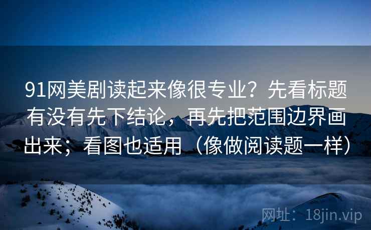 91网美剧读起来像很专业？先看标题有没有先下结论，再先把范围边界画出来；看图也适用（像做阅读题一样）