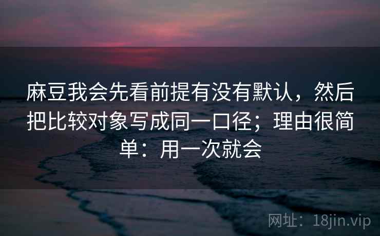 麻豆我会先看前提有没有默认，然后把比较对象写成同一口径；理由很简单：用一次就会