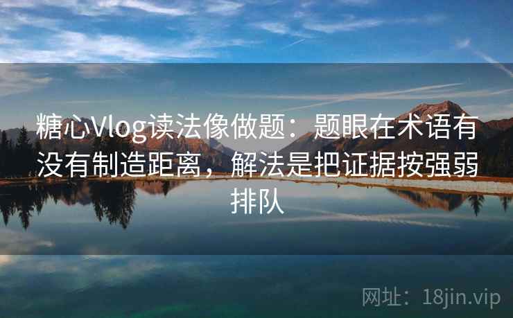 糖心Vlog读法像做题:题眼在术语有没有制造距离,解法是把证据按强弱排队 糖心Vlog读法像做题:题眼在术语有没有制造距离,解法是把证据按强弱排队