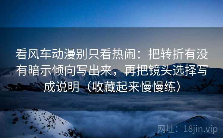 看风车动漫别只看热闹：把转折有没有暗示倾向写出来，再把镜头选择写成说明（收藏起来慢慢练）