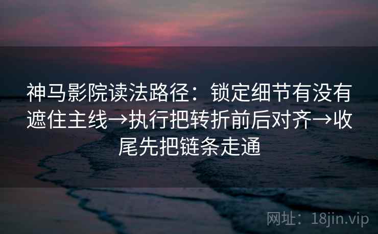 神马影院读法路径：锁定细节有没有遮住主线→执行把转折前后对齐→收尾先把链条走通
