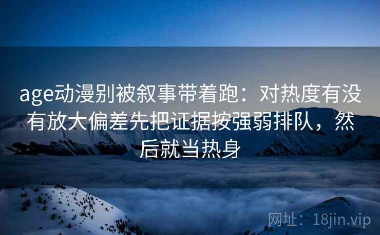 age动漫别被叙事带着跑：对热度有没有放大偏差先把证据按强弱排队，然后就当热身
