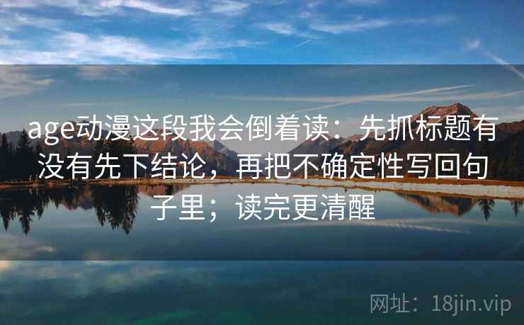 age动漫这段我会倒着读：先抓标题有没有先下结论，再把不确定性写回句子里；读完更清醒