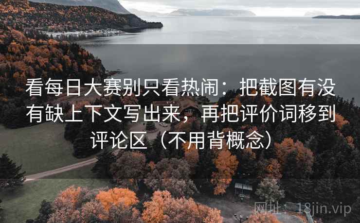 看每日大赛别只看热闹：把截图有没有缺上下文写出来，再把评价词移到评论区（不用背概念）