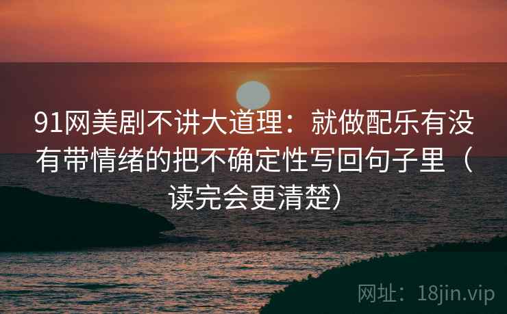 91网美剧不讲大道理：就做配乐有没有带情绪的把不确定性写回句子里（读完会更清楚）