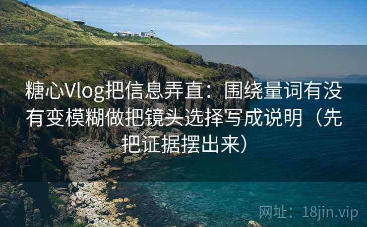 糖心Vlog把信息弄直：围绕量词有没有变模糊做把镜头选择写成说明（先把证据摆出来）