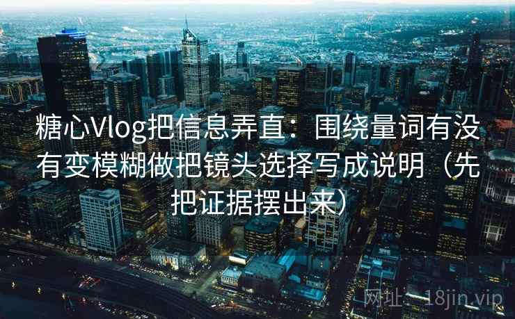 糖心Vlog把信息弄直：围绕量词有没有变模糊做把镜头选择写成说明（先把证据摆出来）
