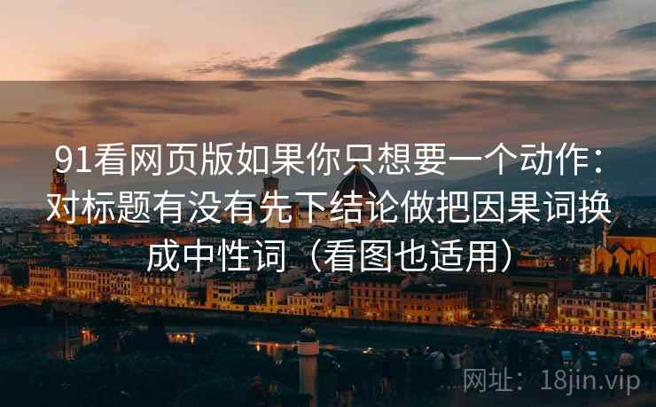 91看网页版如果你只想要一个动作：对标题有没有先下结论做把因果词换成中性词（看图也适用）