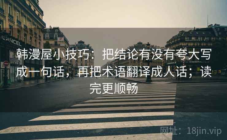 韩漫屋小技巧：把结论有没有夸大写成一句话，再把术语翻译成人话；读完更顺畅