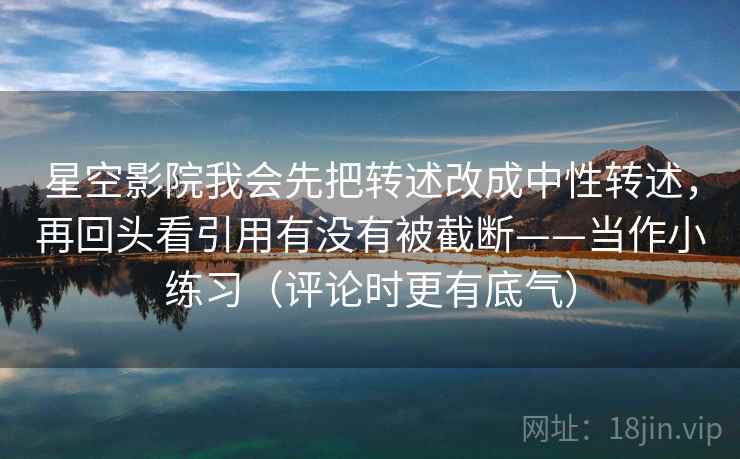星空影院我会先把转述改成中性转述,再回头看引用有没有被截断——当作小练习(评论时更有底气) 星空影院我会先把转述改成中性转述,再回头看引用有没有被截断——当作小练习(评论时更有底气)