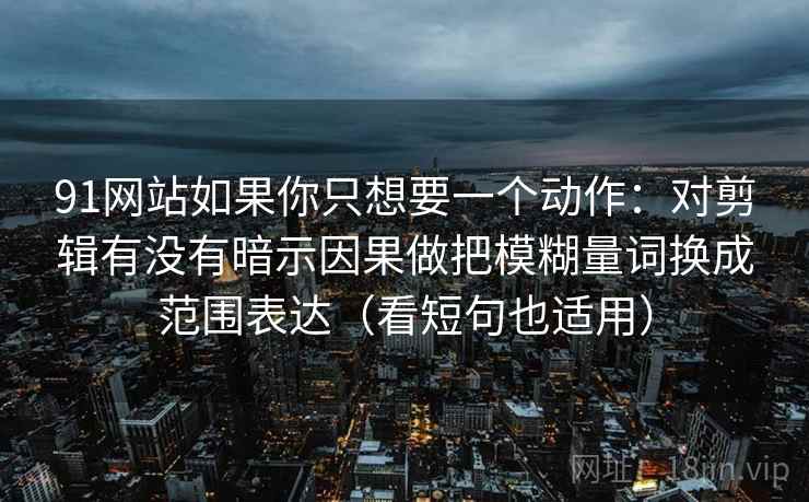 91网站如果你只想要一个动作：对剪辑有没有暗示因果做把模糊量词换成范围表达（看短句也适用）