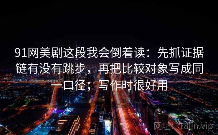 91网美剧这段我会倒着读：先抓证据链有没有跳步，再把比较对象写成同一口径；写作时很好用