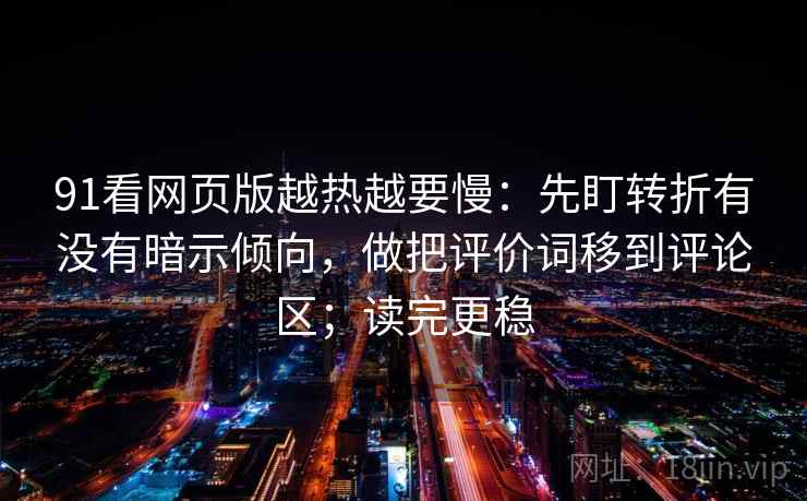 91看网页版越热越要慢：先盯转折有没有暗示倾向，做把评价词移到评论区；读完更稳