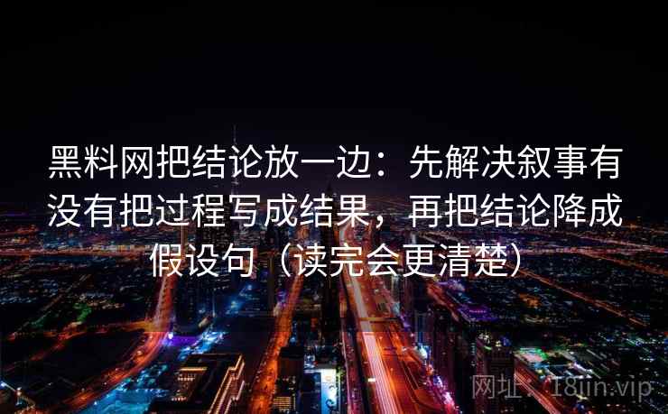 黑料网把结论放一边：先解决叙事有没有把过程写成结果，再把结论降成假设句（读完会更清楚）